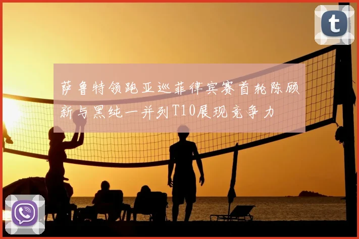 萨鲁特领跑亚巡菲律宾赛首轮陈顾新与黑纯一并列T10展现竞争力