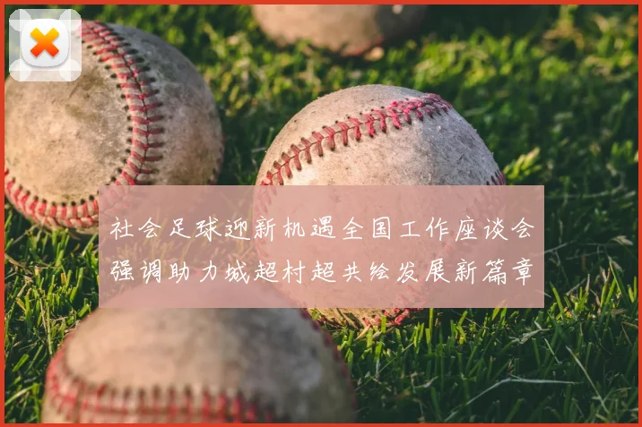 社会足球迎新机遇全国工作座谈会强调助力城超村超共绘发展新篇章