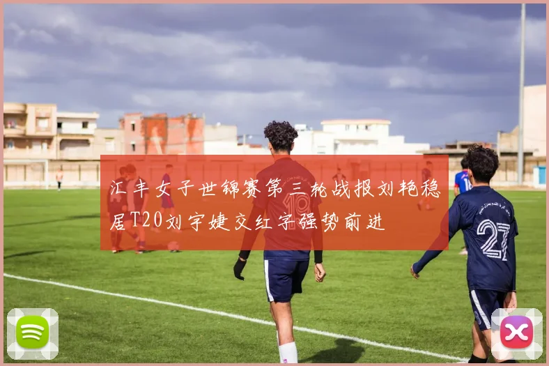 汇丰女子世锦赛第三轮战报刘艳稳居T20刘宇婕交红字强势前进
