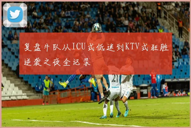 复盘牛队从ICU式低迷到KTV式狂胜逆袭之夜全记录