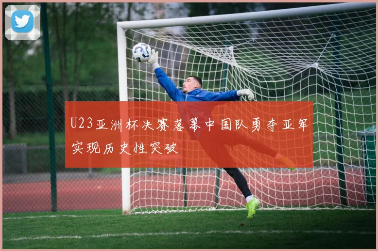 U23亚洲杯决赛落幕中国队勇夺亚军实现历史性突破