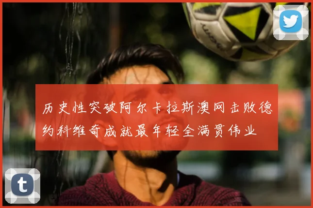 历史性突破阿尔卡拉斯澳网击败德约科维奇成就最年轻全满贯伟业