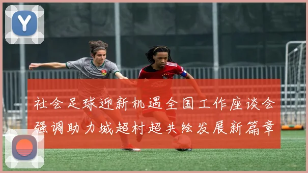 社会足球迎新机遇全国工作座谈会强调助力城超村超共绘发展新篇章