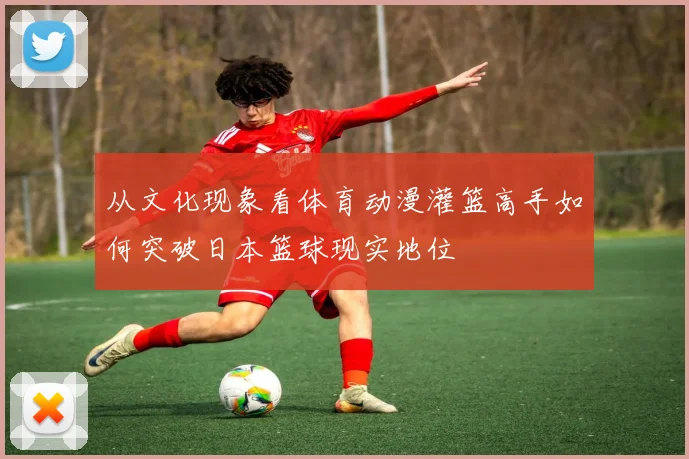 从文化现象看体育动漫灌篮高手如何突破日本篮球现实地位