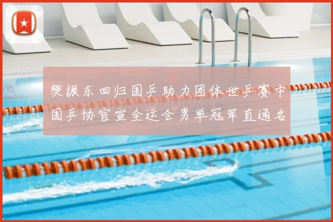 樊振东回归国乒助力团体世乒赛中国乒协官宣全运会男单冠军直通名额