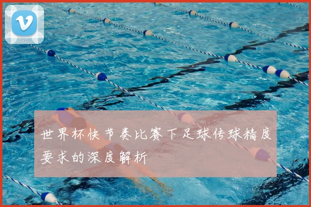 世界杯快节奏比赛下足球传球精度要求的深度解析